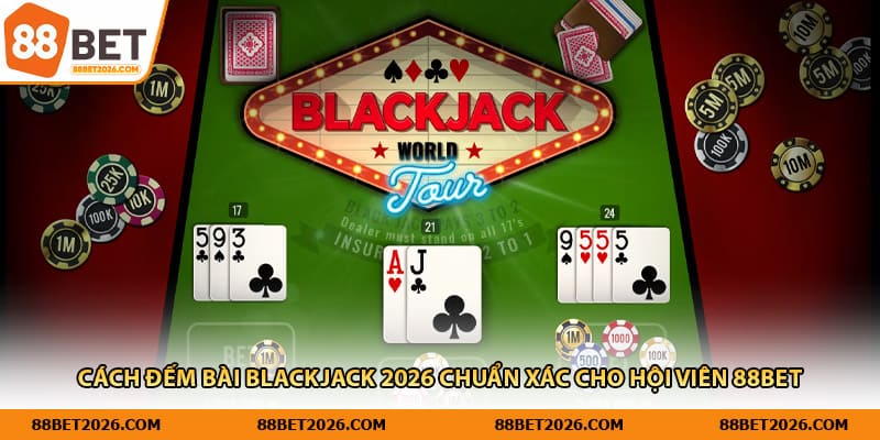 Cách Đếm Bài Blackjack 2026 Chuẩn Xác Cho Hội Viên 88Bet