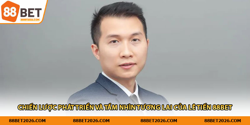 Chiến lược phát triển và tầm nhìn tương lai của Lê Tiến 88Bet